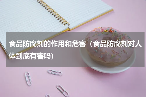 食品防腐剂的作用和危害（食品防腐剂对人体到底有害吗）