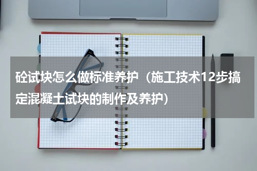 砼试块怎么做标准养护（施工技术12步搞定混凝土试块的制作及养护）