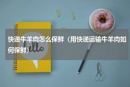 快递牛羊肉怎么保鲜（用快递运输牛羊肉如何保鲜）
