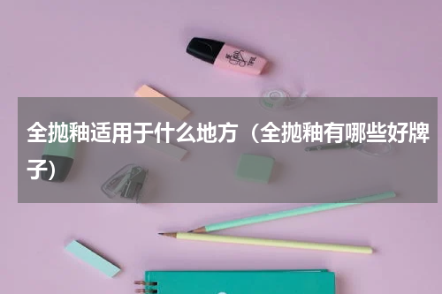 全抛釉适用于什么地方（全抛釉有哪些好牌子）