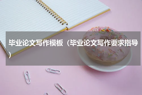毕业论文写作模板（毕业论文写作要求指导）