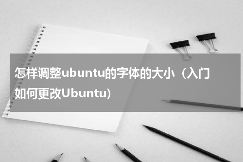 怎样调整ubuntu的字体的大小（入门如何更改Ubuntu）