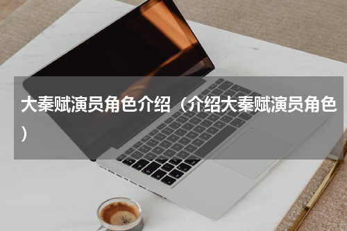 大秦赋演员角色介绍（介绍大秦赋演员角色）