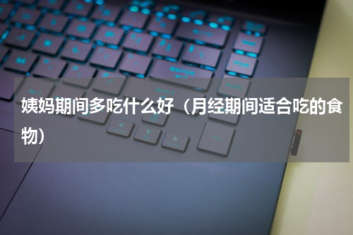 姨妈期间多吃什么好（月经期间适合吃的食物）