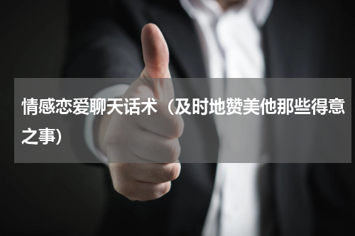 情感恋爱聊天话术（及时地赞美他那些得意之事）