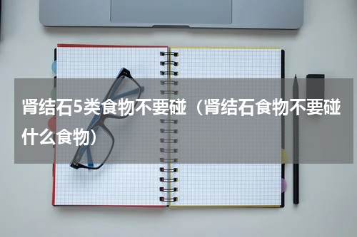 肾结石5类食物不要碰（肾结石食物不要碰什么食物）