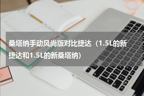 桑塔纳手动风尚版对比捷达（1.5L的新捷达和1.5L的新桑塔纳）