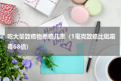 吃大量致癌物患癌几率（1毫克致癌比砒霜毒68倍）