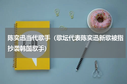 陈奕迅当代歌手（歌坛代表陈奕迅新歌被指抄袭韩国歌手）