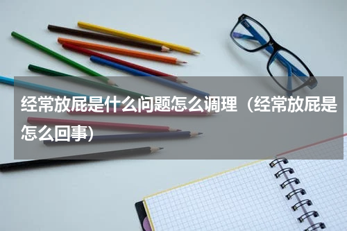 经常放屁是什么问题怎么调理（经常放屁是怎么回事）