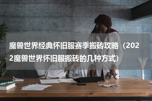 魔兽世界经典怀旧服赛季搬砖攻略（2022魔兽世界怀旧服搬砖的几种方式）