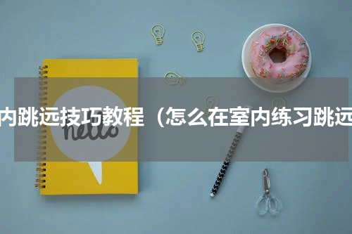 室内跳远技巧教程（怎么在室内练习跳远）