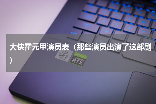 大侠霍元甲演员表（那些演员出演了这部剧）