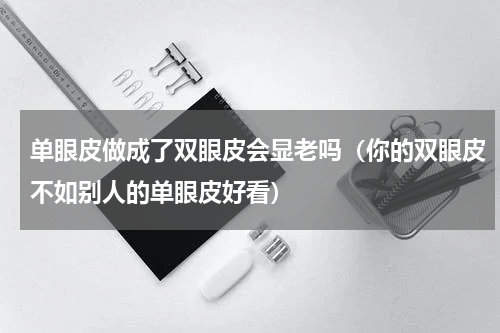 单眼皮做成了双眼皮会显老吗（你的双眼皮不如别人的单眼皮好看）
