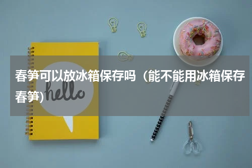 春笋可以放冰箱保存吗（能不能用冰箱保存春笋）