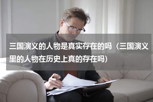 三国演义的人物是真实存在的吗（三国演义里的人物在历史上真的存在吗）