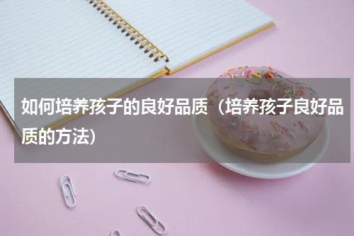 如何培养孩子的良好品质（培养孩子良好品质的方法）