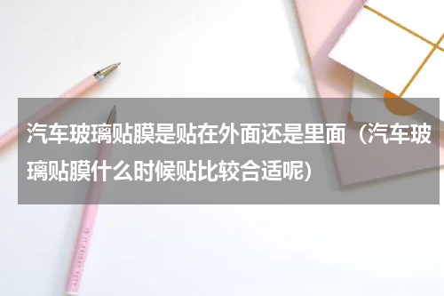 汽车玻璃贴膜是贴在外面还是里面（汽车玻璃贴膜什么时候贴比较合适呢）