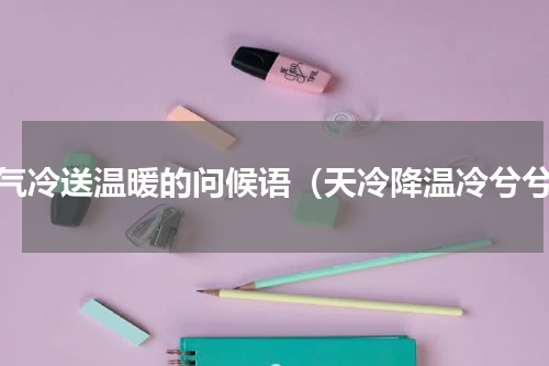 天气冷送温暖的问候语（天冷降温冷兮兮）