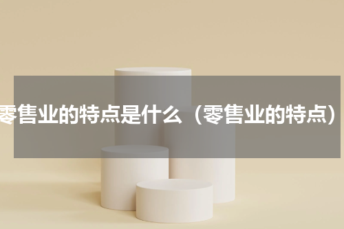 零售业的特点是什么（零售业的特点）
