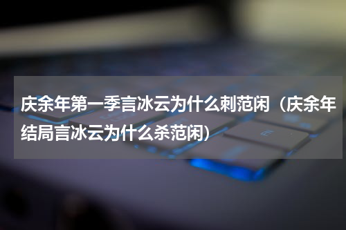 庆余年第一季言冰云为什么刺范闲（庆余年结局言冰云为什么杀范闲）