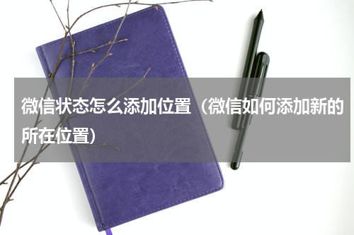 微信状态怎么添加位置（微信如何添加新的所在位置）