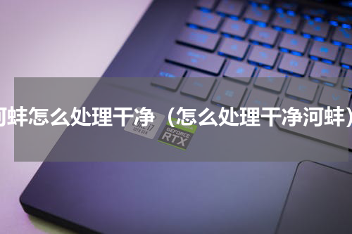 河蚌怎么处理干净（怎么处理干净河蚌）