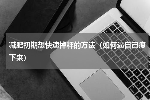 减肥初期想快速掉秤的方法（如何逼自己瘦下来）