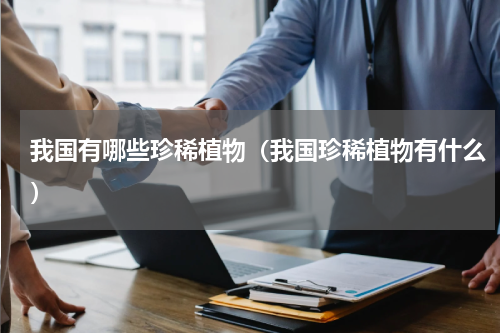 我国有哪些珍稀植物（我国珍稀植物有什么）