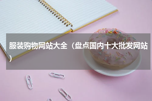 服装购物网站大全（盘点国内十大批发网站）