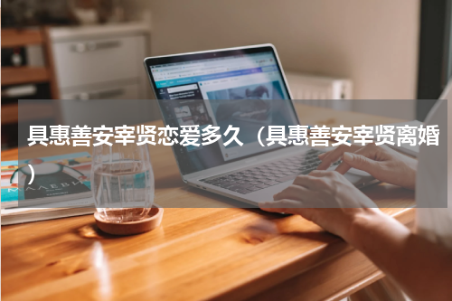 具惠善安宰贤恋爱多久（具惠善安宰贤离婚）