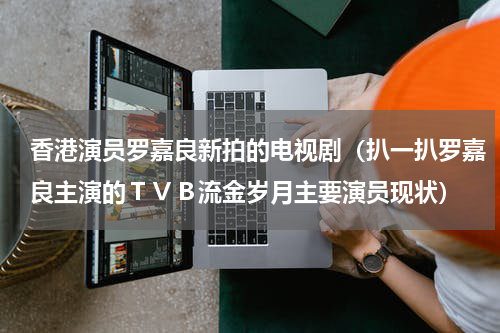 香港演员罗嘉良新拍的电视剧（扒一扒罗嘉良主演的ＴＶＢ流金岁月主要演员现状）