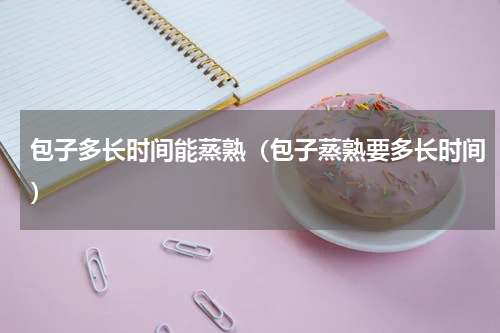 包子多长时间能蒸熟（包子蒸熟要多长时间）