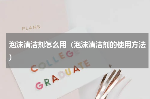 泡沫清洁剂怎么用（泡沫清洁剂的使用方法）
