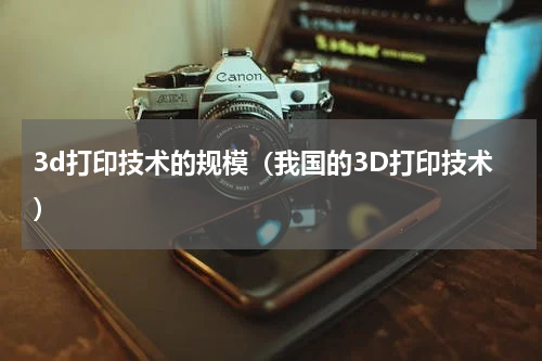 3d打印技术的规模（我国的3D打印技术）