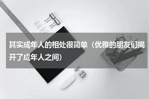 其实成年人的相处很简单（优雅的朋友们揭开了成年人之间）