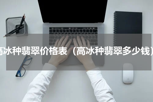 高冰种翡翠价格表（高冰种翡翠多少钱）