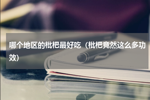 哪个地区的枇杷最好吃（枇杷竟然这么多功效）