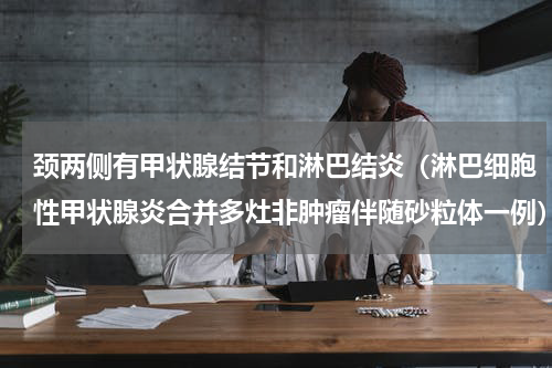 颈两侧有甲状腺结节和淋巴结炎（淋巴细胞性甲状腺炎合并多灶非肿瘤伴随砂粒体一例）