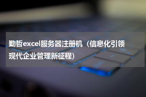 勤哲excel服务器注册机（信息化引领现代企业管理新征程）