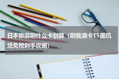 日本旅游刷什么卡划算（刷我滴卡15国机场免税剁手攻略）