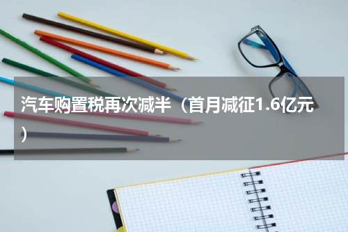 汽车购置税再次减半（首月减征1.6亿元）
