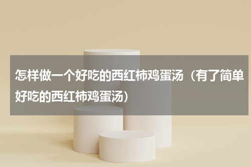 怎样做一个好吃的西红柿鸡蛋汤（有了简单好吃的西红柿鸡蛋汤）