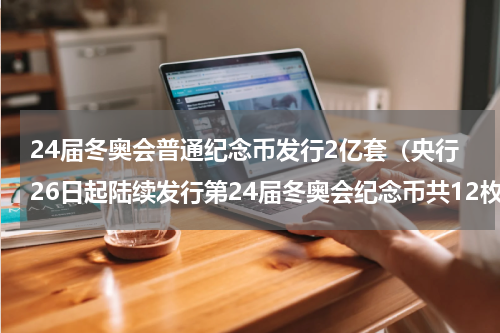 24届冬奥会普通纪念币发行2亿套（央行26日起陆续发行第24届冬奥会纪念币共12枚）