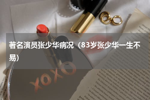 著名演员张少华病况（83岁张少华一生不易）