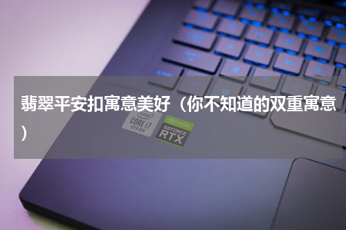 翡翠平安扣寓意美好（你不知道的双重寓意）