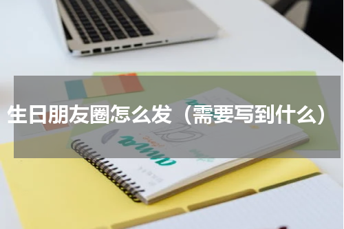 生日朋友圈怎么发（需要写到什么）
