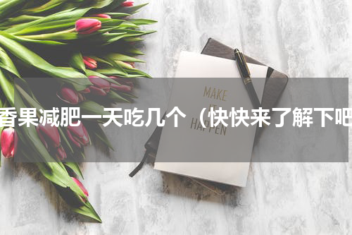 百香果减肥一天吃几个（快快来了解下吧）