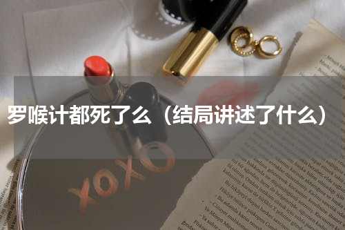 罗喉计都死了么（结局讲述了什么）