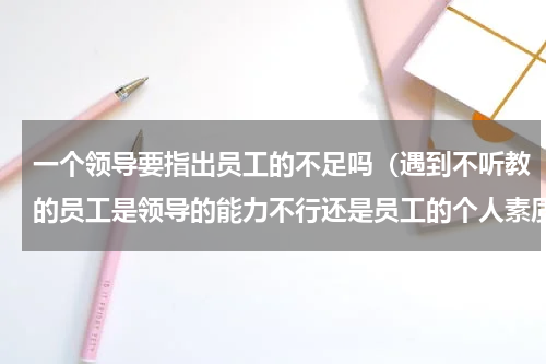 一个领导要指出员工的不足吗（遇到不听教的员工是领导的能力不行还是员工的个人素质不行）